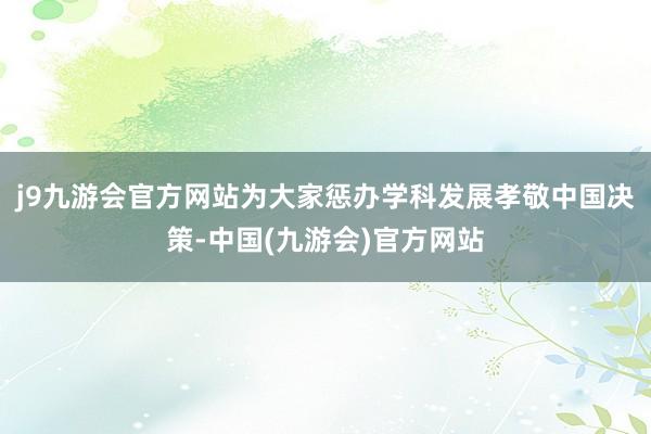 j9九游会官方网站为大家惩办学科发展孝敬中国决策-中国(九游会)官方网站