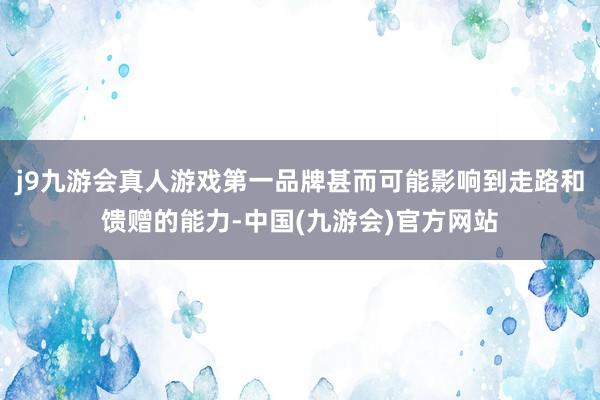 j9九游会真人游戏第一品牌甚而可能影响到走路和馈赠的能力-中国(九游会)官方网站