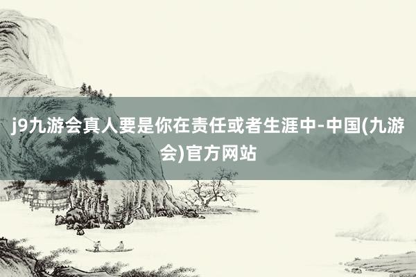 j9九游会真人要是你在责任或者生涯中-中国(九游会)官方网站