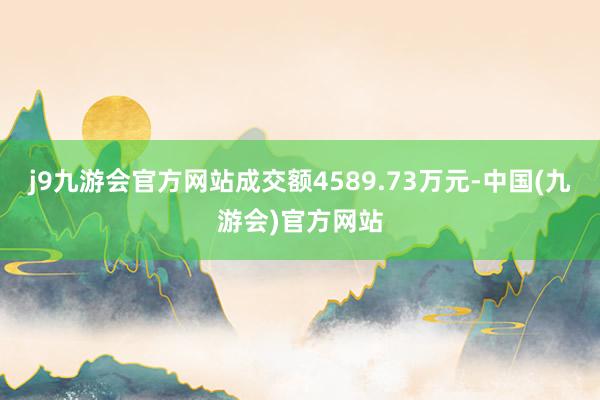 j9九游会官方网站成交额4589.73万元-中国(九游会)官方网站