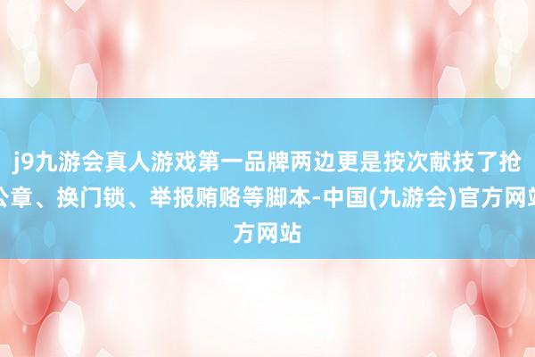 j9九游会真人游戏第一品牌两边更是按次献技了抢公章、换门锁、举报贿赂等脚本-中国(九游会)官方网站