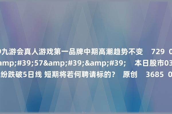 j9九游会真人游戏第一品牌中期高潮趋势不变    729  03-13 20:08     57&#39;57&#39;&#39;    本日股市0313丨指数纷纷跌破5日线 短期将若何聘请标的？  原创    3685  03-13 19:05     58&#39;00&#39;&#39;    本日股市0312丨三大指数窄幅震憾收跌 结构性行情下是否有操作性？    5 3545  03-1