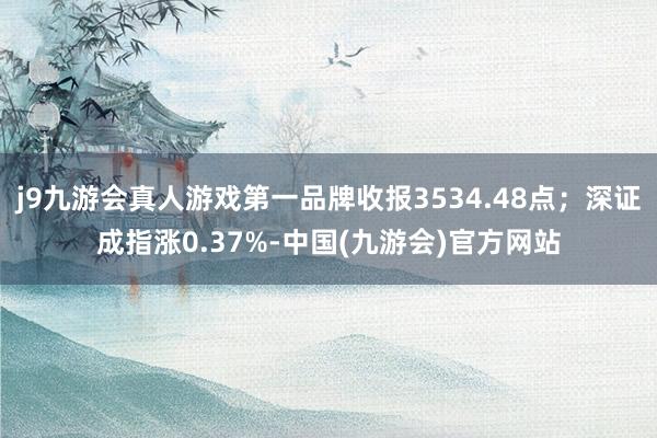j9九游会真人游戏第一品牌收报3534.48点；深证成指涨0.37%-中国(九游会)官方网站