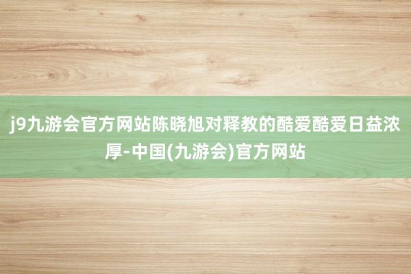 j9九游会官方网站陈晓旭对释教的酷爱酷爱日益浓厚-中国(九游会)官方网站