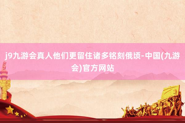 j9九游会真人他们更留住诸多铭刻俄顷-中国(九游会)官方网站