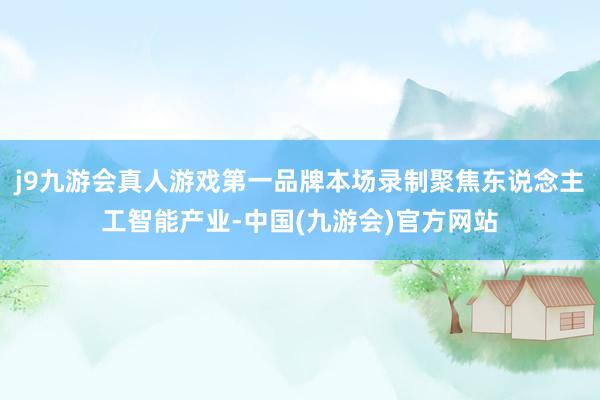 j9九游会真人游戏第一品牌本场录制聚焦东说念主工智能产业-中国(九游会)官方网站