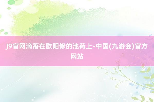 J9官网滴落在欧阳修的池荷上-中国(九游会)官方网站
