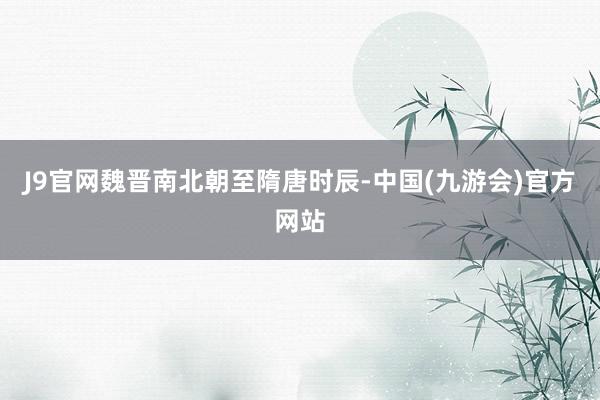 J9官网魏晋南北朝至隋唐时辰-中国(九游会)官方网站