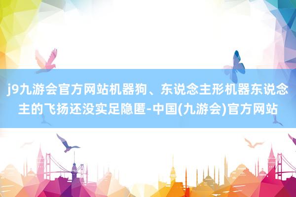 j9九游会官方网站机器狗、东说念主形机器东说念主的飞扬还没实足隐匿-中国(九游会)官方网站