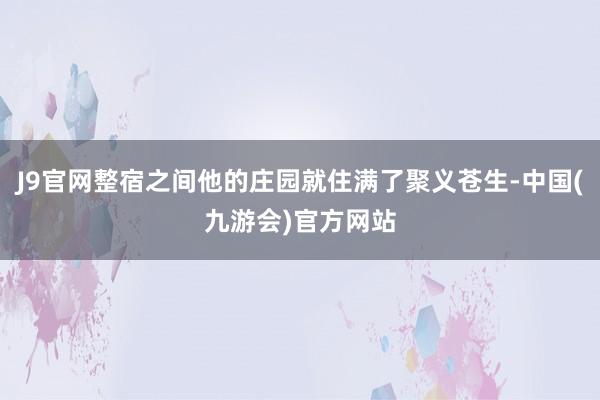 J9官网整宿之间他的庄园就住满了聚义苍生-中国(九游会)官方网站