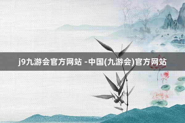 j9九游会官方网站 -中国(九游会)官方网站