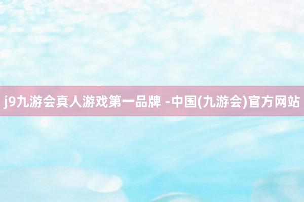 j9九游会真人游戏第一品牌 -中国(九游会)官方网站