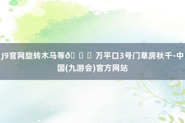 J9官网旋转木马等👌万平口3号门草房秋千-中国(九游会)官方网站
