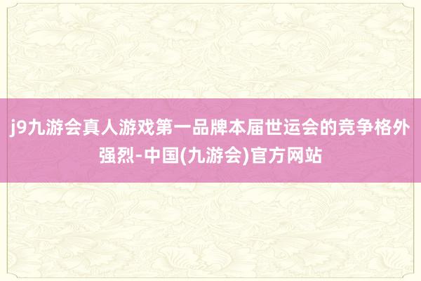j9九游会真人游戏第一品牌本届世运会的竞争格外强烈-中国(九游会)官方网站