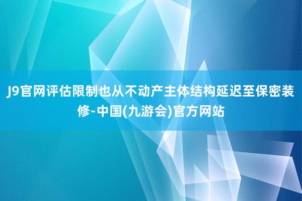 J9官网评估限制也从不动产主体结构延迟至保密装修-中国(九游会)官方网站