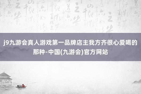 j9九游会真人游戏第一品牌店主我方齐很心爱喝的那种-中国(九游会)官方网站