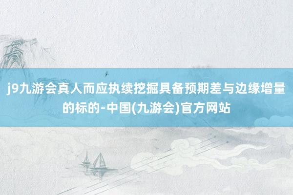 j9九游会真人而应执续挖掘具备预期差与边缘增量的标的-中国(九游会)官方网站