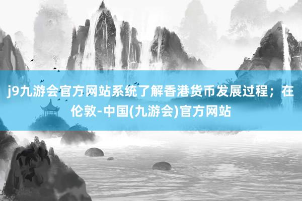 j9九游会官方网站系统了解香港货币发展过程；在伦敦-中国(九游会)官方网站