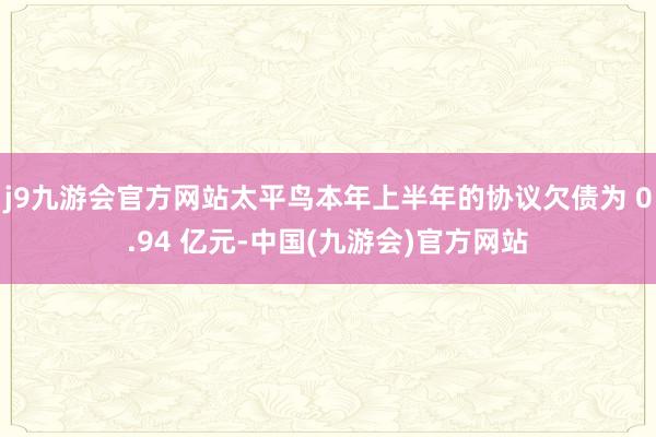 j9九游会官方网站太平鸟本年上半年的协议欠债为 0.94 亿元-中国(九游会)官方网站