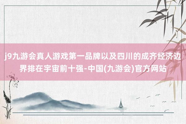 j9九游会真人游戏第一品牌以及四川的成齐经济边界排在宇宙前十强-中国(九游会)官方网站