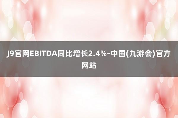 J9官网EBITDA同比增长2.4%-中国(九游会)官方网站