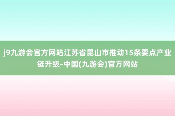j9九游会官方网站江苏省昆山市推动15条要点产业链升级-中国(九游会)官方网站