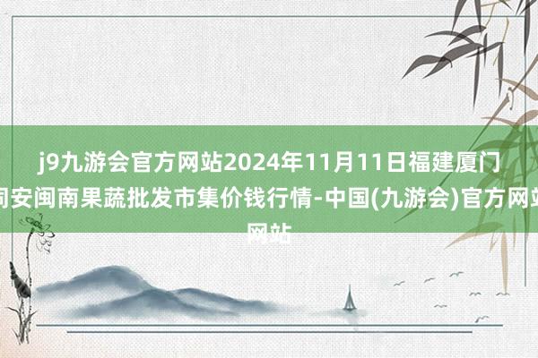 j9九游会官方网站2024年11月11日福建厦门同安闽南果蔬批发市集价钱行情-中国(九游会)官方网站