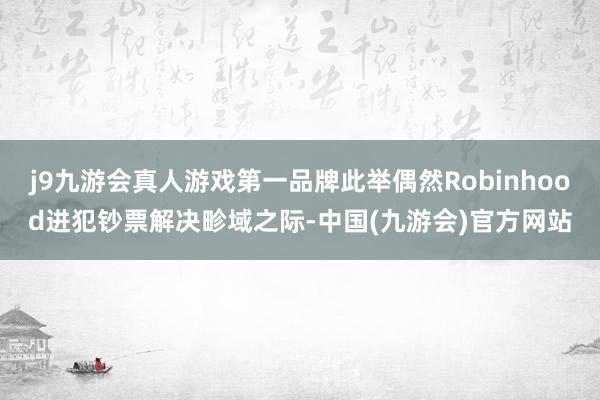 j9九游会真人游戏第一品牌此举偶然Robinhood进犯钞票解决畛域之际-中国(九游会)官方网站
