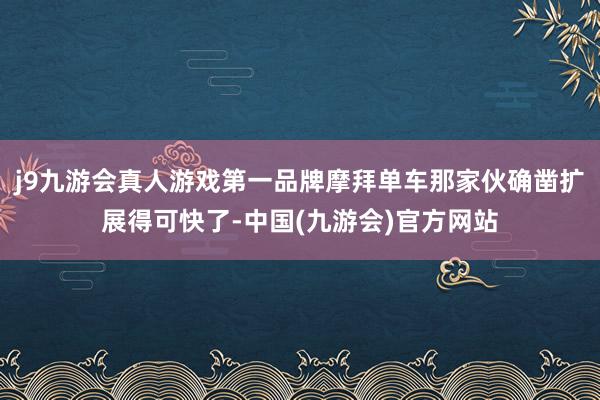 j9九游会真人游戏第一品牌摩拜单车那家伙确凿扩展得可快了-中国(九游会)官方网站
