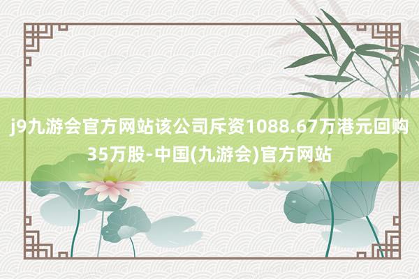 j9九游会官方网站该公司斥资1088.67万港元回购35万股-中国(九游会)官方网站