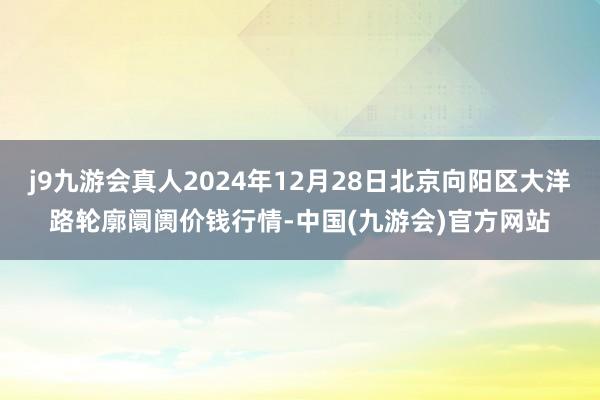 j9九游会真人2024年12月28日北京向阳区大洋路轮廓阛阓价钱行情-中国(九游会)官方网站