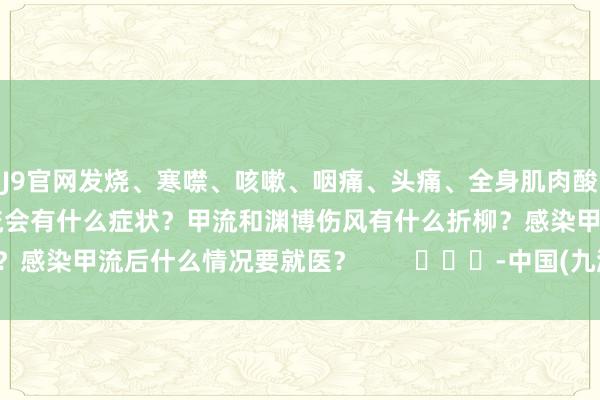 J9官网发烧、寒噤、咳嗽、咽痛、头痛、全身肌肉酸痛、乏力……感染了甲流会有什么症状？甲流和渊博伤风有什么折柳？感染甲流后什么情况要就医？        			-中国(九游会)官方网站