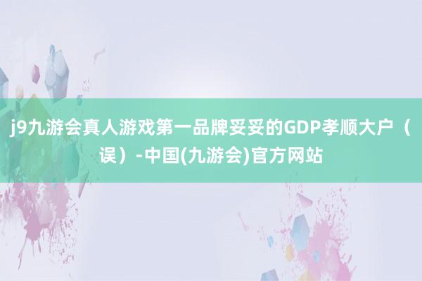j9九游会真人游戏第一品牌妥妥的GDP孝顺大户（误）-中国(九游会)官方网站
