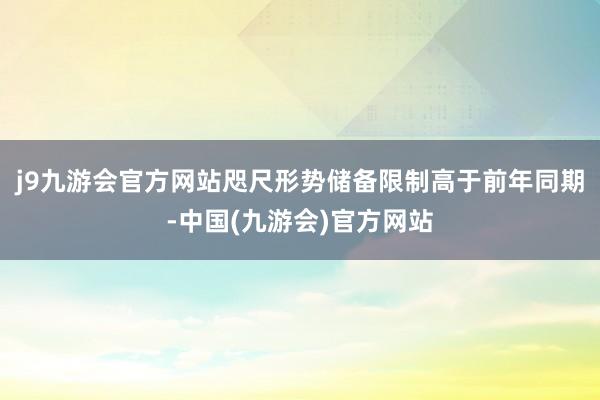 j9九游会官方网站咫尺形势储备限制高于前年同期-中国(九游会)官方网站