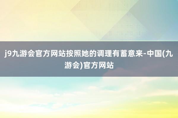 j9九游会官方网站按照她的调理有蓄意来-中国(九游会)官方网站