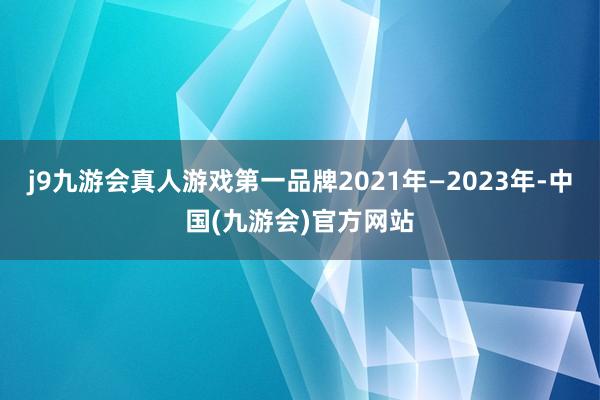 j9九游会真人游戏第一品牌2021年—2023年-中国(九游会)官方网站