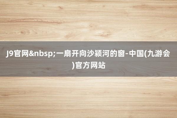 J9官网&nbsp;一扇开向沙颍河的窗-中国(九游会)官方网站