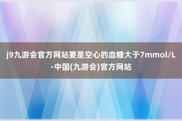 j9九游会官方网站要是空心的血糖大于7mmol/L-中国(九游会)官方网站