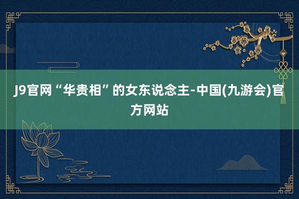 J9官网“华贵相”的女东说念主-中国(九游会)官方网站