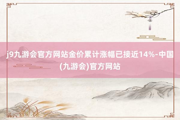 j9九游会官方网站金价累计涨幅已接近14%-中国(九游会)官方网站
