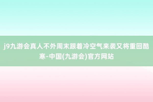 j9九游会真人不外周末跟着冷空气来袭又将重回酷寒-中国(九游会)官方网站