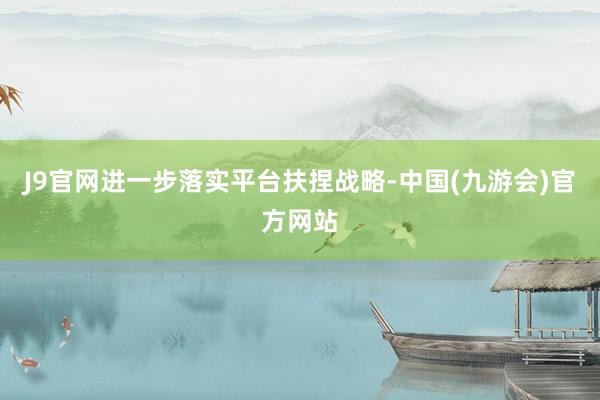 J9官网进一步落实平台扶捏战略-中国(九游会)官方网站
