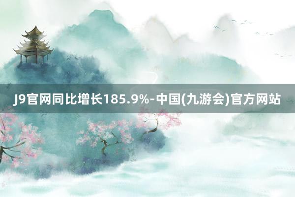 J9官网同比增长185.9%-中国(九游会)官方网站
