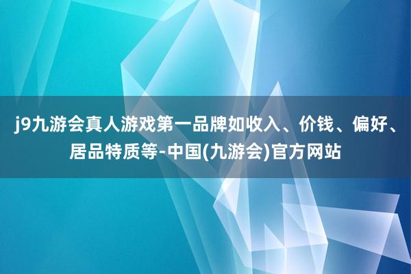j9九游会真人游戏第一品牌如收入、价钱、偏好、居品特质等-中国(九游会)官方网站