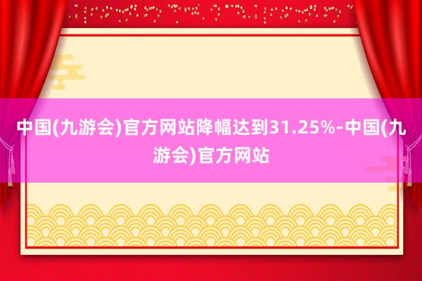 中国(九游会)官方网站降幅达到31.25%-中国(九游会)官方网站