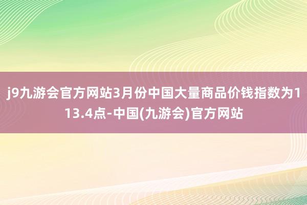 j9九游会官方网站　　3月份中国大量商品价钱指数为113.4点-中国(九游会)官方网站