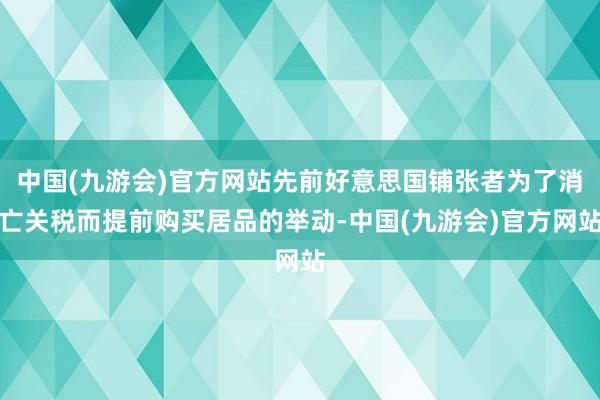 中国(九游会)官方网站先前好意思国铺张者为了消亡关税而提前购买居品的举动-中国(九游会)官方网站