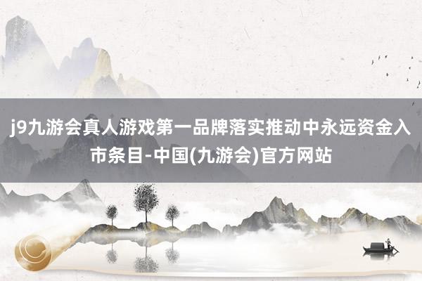 j9九游会真人游戏第一品牌落实推动中永远资金入市条目-中国(九游会)官方网站