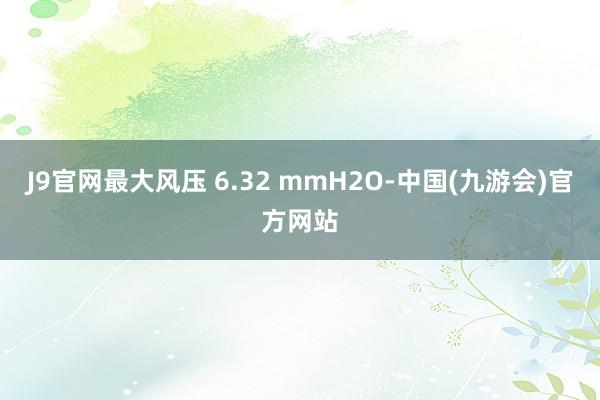 J9官网最大风压 6.32 mmH2O-中国(九游会)官方网站