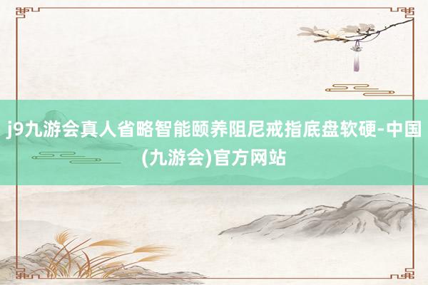 j9九游会真人省略智能颐养阻尼戒指底盘软硬-中国(九游会)官方网站